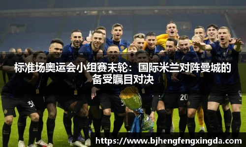标准场奥运会小组赛末轮：国际米兰对阵曼城的备受瞩目对决