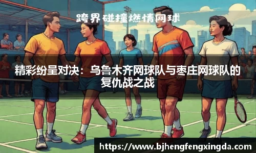 精彩纷呈对决：乌鲁木齐网球队与枣庄网球队的复仇战之战