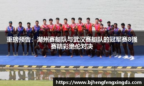 重磅预告：湖州赛艇队与武汉赛艇队的冠军赛8强赛精彩绝伦对决