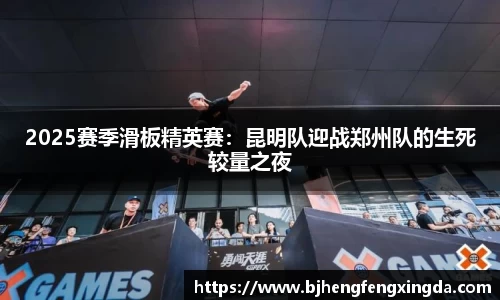 2025赛季滑板精英赛：昆明队迎战郑州队的生死较量之夜