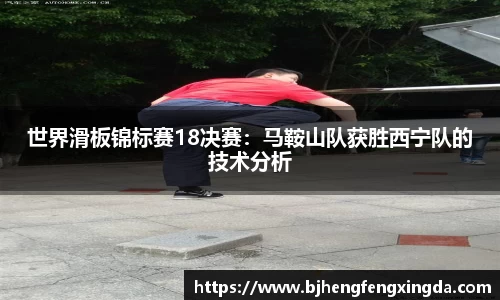 世界滑板锦标赛18决赛：马鞍山队获胜西宁队的技术分析