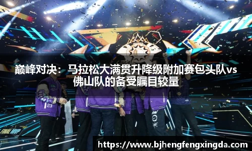 巅峰对决：马拉松大满贯升降级附加赛包头队vs佛山队的备受瞩目较量