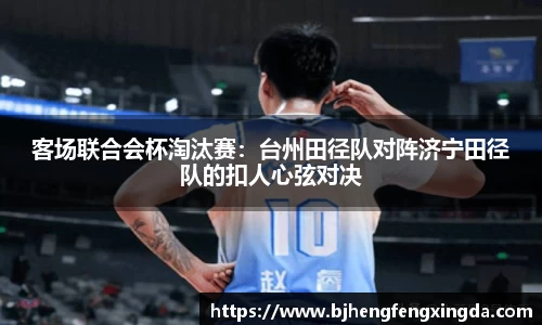 客场联合会杯淘汰赛：台州田径队对阵济宁田径队的扣人心弦对决