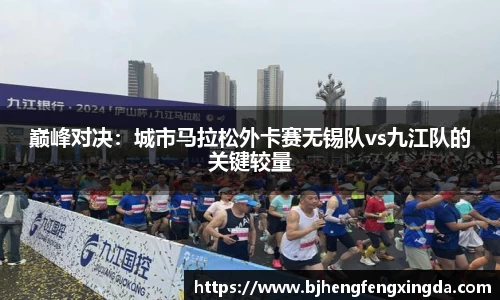 巅峰对决：城市马拉松外卡赛无锡队vs九江队的关键较量