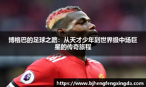 博格巴的足球之路：从天才少年到世界级中场巨星的传奇旅程